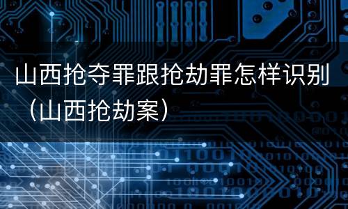 山西抢夺罪跟抢劫罪怎样识别（山西抢劫案）
