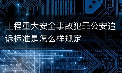 工程重大安全事故犯罪公安追诉标准是怎么样规定