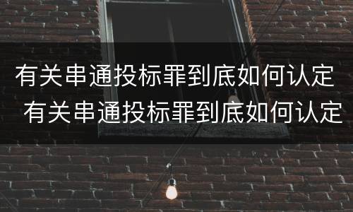 有关串通投标罪到底如何认定 有关串通投标罪到底如何认定的