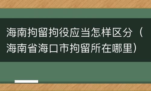 海南拘留拘役应当怎样区分（海南省海口市拘留所在哪里）
