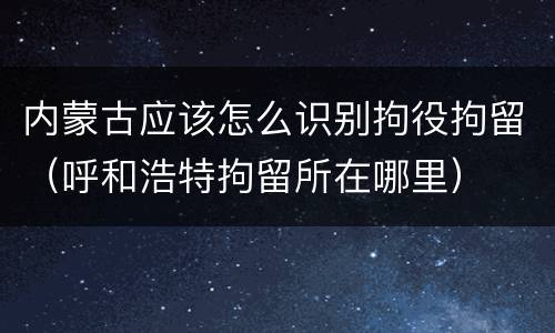 内蒙古应该怎么识别拘役拘留（呼和浩特拘留所在哪里）