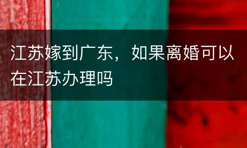 江苏嫁到广东，如果离婚可以在江苏办理吗