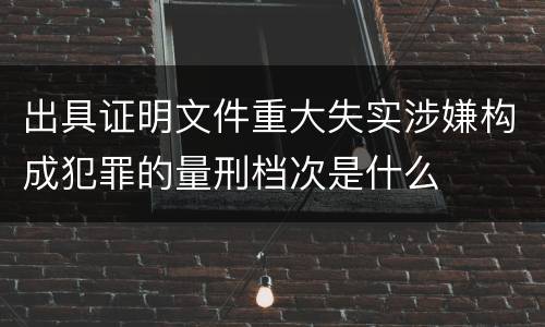 出具证明文件重大失实涉嫌构成犯罪的量刑档次是什么
