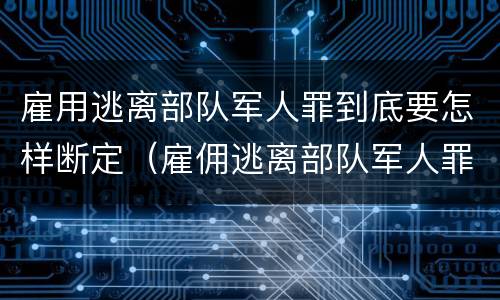 雇用逃离部队军人罪到底要怎样断定（雇佣逃离部队军人罪）