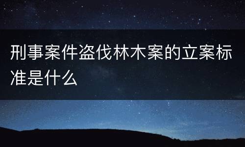 刑事案件盗伐林木案的立案标准是什么