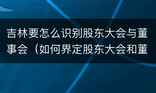 吉林要怎么识别股东大会与董事会（如何界定股东大会和董事会的权利边界）