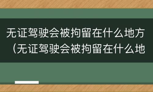 无证驾驶会被拘留在什么地方（无证驾驶会被拘留在什么地方呢）