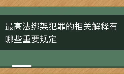 最高法绑架犯罪的相关解释有哪些重要规定