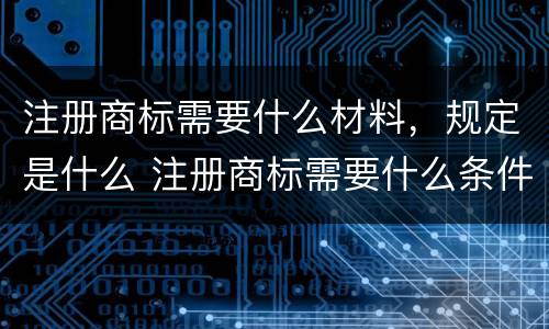注册商标需要什么材料，规定是什么 注册商标需要什么条件和材料知乎