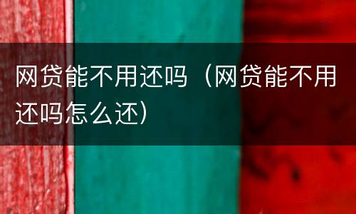 网贷能不用还吗（网贷能不用还吗怎么还）