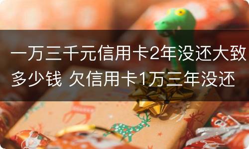 一万三千元信用卡2年没还大致多少钱 欠信用卡1万三年没还,现在要还多少钱