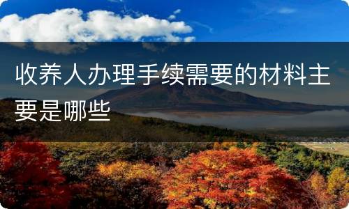收养人办理手续需要的材料主要是哪些