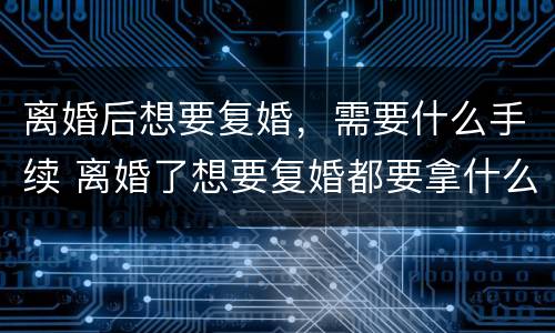 离婚后想要复婚，需要什么手续 离婚了想要复婚都要拿什么证件