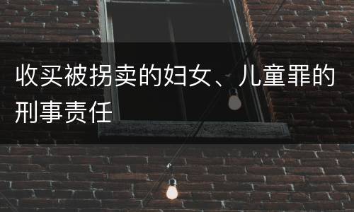 收买被拐卖的妇女、儿童罪的刑事责任