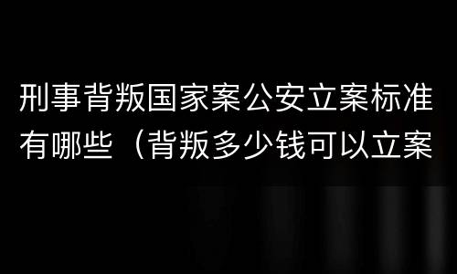 刑事背叛国家案公安立案标准有哪些（背叛多少钱可以立案）
