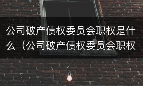 公司破产债权委员会职权是什么（公司破产债权委员会职权是什么）