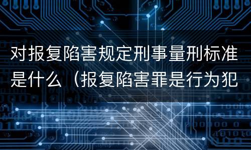 对报复陷害规定刑事量刑标准是什么（报复陷害罪是行为犯吗）