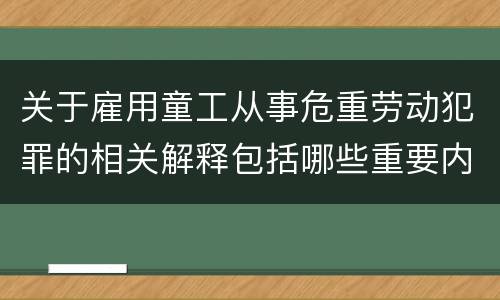 关于雇用童工从事危重劳动犯罪的相关解释包括哪些重要内容