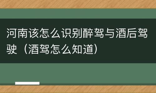 河南该怎么识别醉驾与酒后驾驶（酒驾怎么知道）