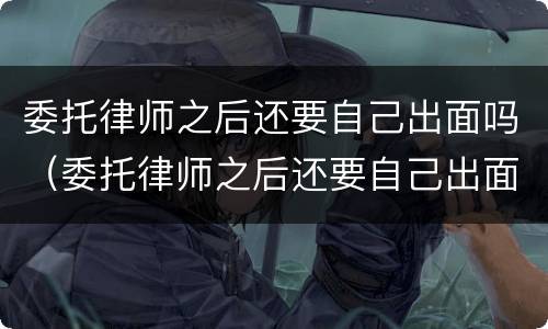 委托律师之后还要自己出面吗（委托律师之后还要自己出面吗法院）
