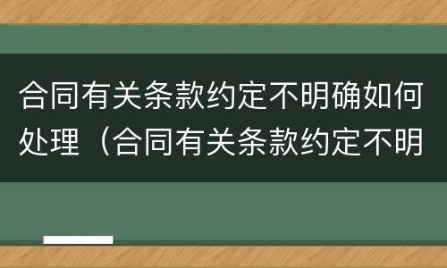 合同有关条款约定不明确如何处理（合同有关条款约定不明确如何处理违约）