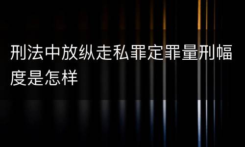 刑法中放纵走私罪定罪量刑幅度是怎样