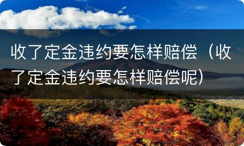 收了定金违约要怎样赔偿（收了定金违约要怎样赔偿呢）