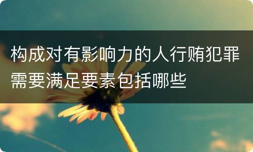构成对有影响力的人行贿犯罪需要满足要素包括哪些