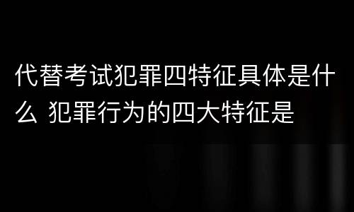代替考试犯罪四特征具体是什么 犯罪行为的四大特征是