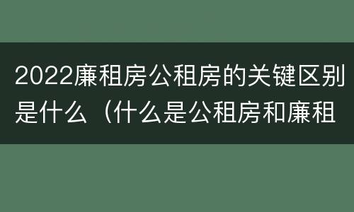 2022廉租房公租房的关键区别是什么（什么是公租房和廉租房）