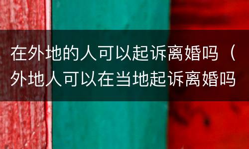 在外地的人可以起诉离婚吗（外地人可以在当地起诉离婚吗）