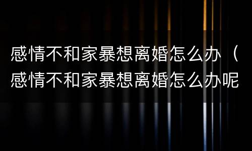 感情不和家暴想离婚怎么办（感情不和家暴想离婚怎么办呢）