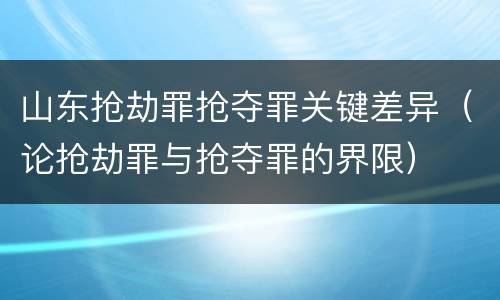 山东抢劫罪抢夺罪关键差异（论抢劫罪与抢夺罪的界限）