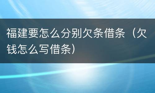 福建要怎么分别欠条借条（欠钱怎么写借条）