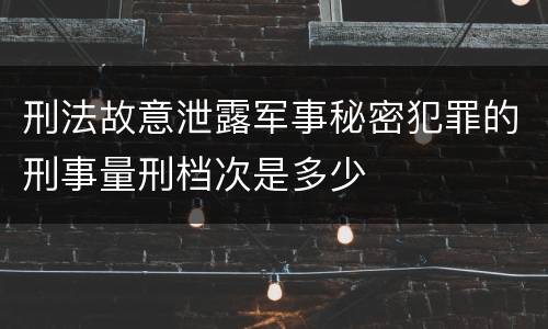 刑法故意泄露军事秘密犯罪的刑事量刑档次是多少