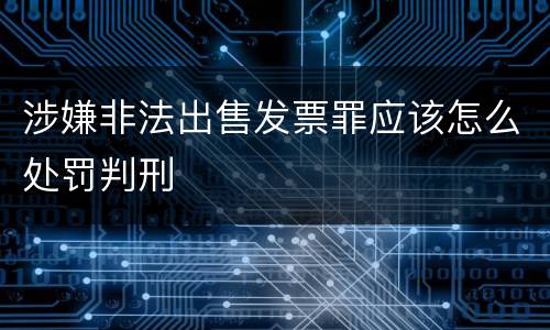 涉嫌非法出售发票罪应该怎么处罚判刑
