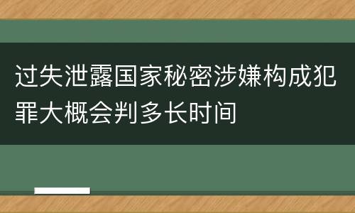 过失泄露国家秘密涉嫌构成犯罪大概会判多长时间
