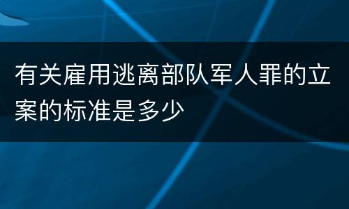 有关雇用逃离部队军人罪的立案的标准是多少