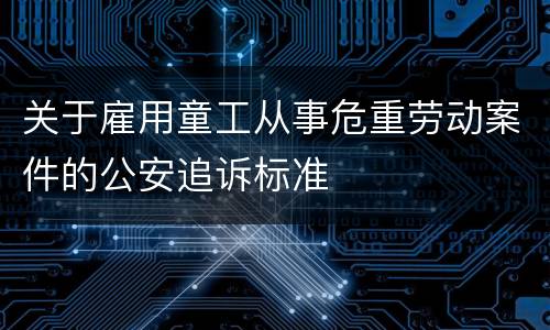 关于雇用童工从事危重劳动案件的公安追诉标准