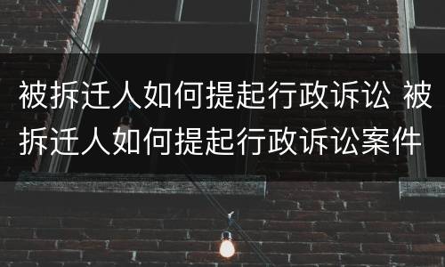被拆迁人如何提起行政诉讼 被拆迁人如何提起行政诉讼案件