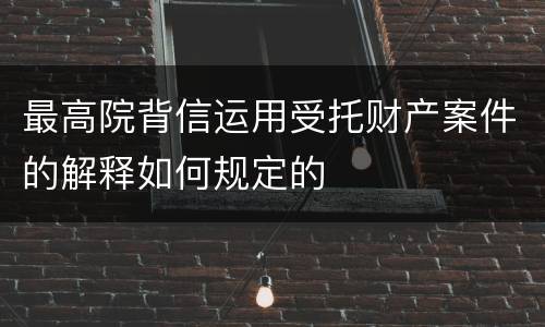 最高院背信运用受托财产案件的解释如何规定的