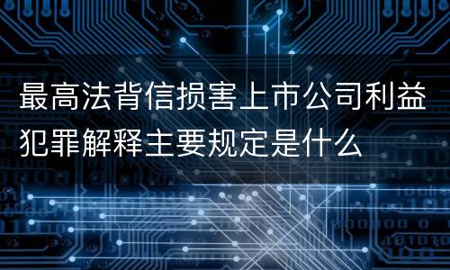 最高法背信损害上市公司利益犯罪解释主要规定是什么