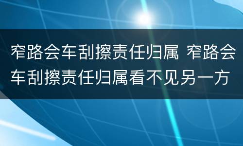窄路会车刮擦责任归属 窄路会车刮擦责任归属看不见另一方有障碍物
