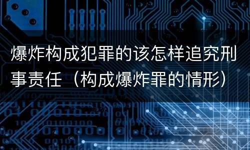 爆炸构成犯罪的该怎样追究刑事责任（构成爆炸罪的情形）
