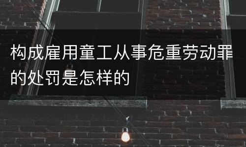 构成雇用童工从事危重劳动罪的处罚是怎样的