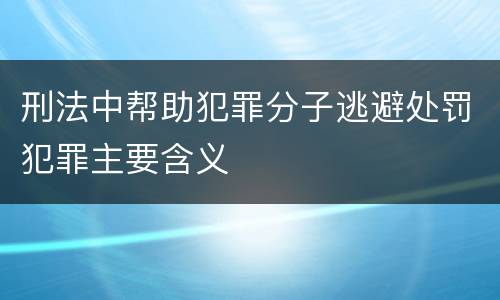 刑法中帮助犯罪分子逃避处罚犯罪主要含义