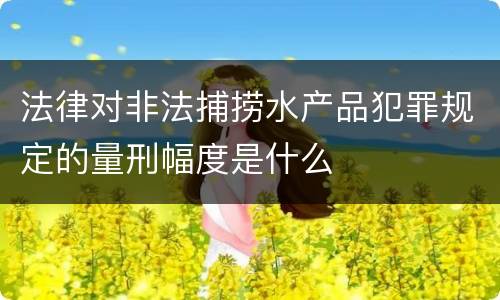 法律对非法捕捞水产品犯罪规定的量刑幅度是什么