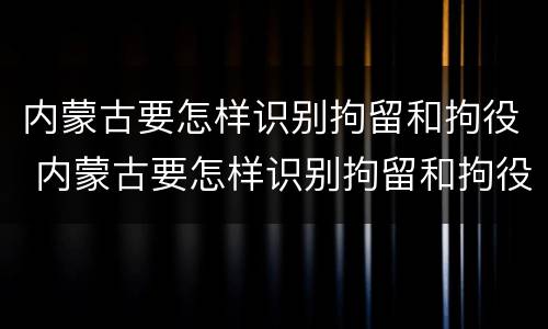 内蒙古要怎样识别拘留和拘役 内蒙古要怎样识别拘留和拘役人员