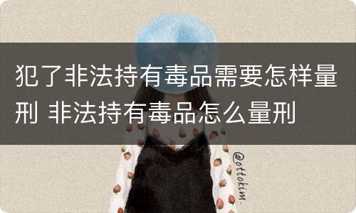 犯了非法持有毒品需要怎样量刑 非法持有毒品怎么量刑