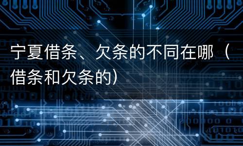 宁夏借条、欠条的不同在哪（借条和欠条的）